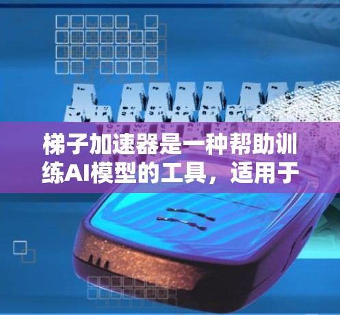 梯子加速器是一种帮助训练AI模型的工具，适用于加速训练速度、优化模型和分析问题。以下是关于梯子加速器的详细分析和建议