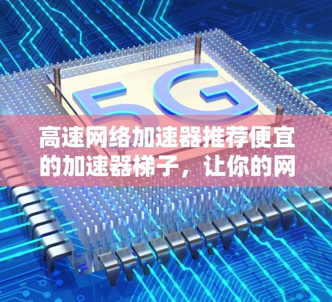 高速网络加速器推荐便宜的加速器梯子，让你的网络不用花太多钱也能飞快运行