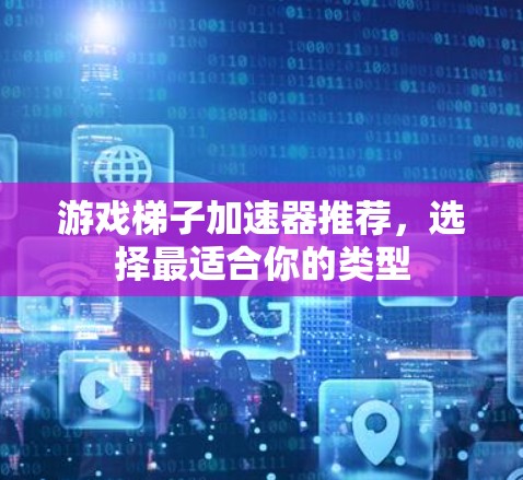 游戏梯子加速器推荐，选择最适合你的类型