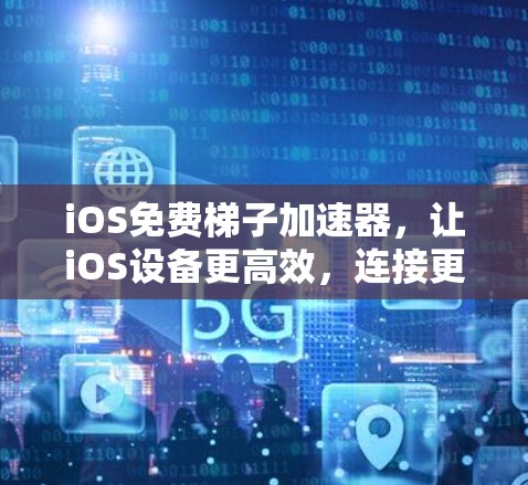 iOS免费梯子加速器，让iOS设备更高效，连接更顺畅