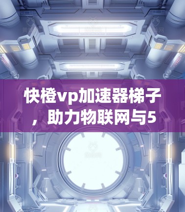 快橙vp加速器梯子，助力物联网与5G时代高效传输