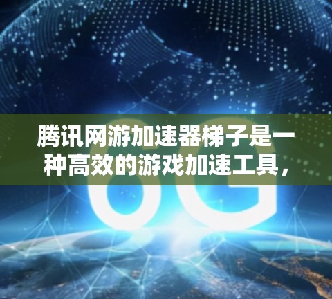 腾讯网游加速器梯子是一种高效的游戏加速工具，特别适用于天宫之下等游戏。以下是使用步骤和注意事项