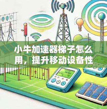 小牛加速器梯子怎么用，提升移动设备性能的实用技巧
