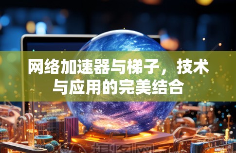 网络加速器与梯子，技术与应用的完美结合