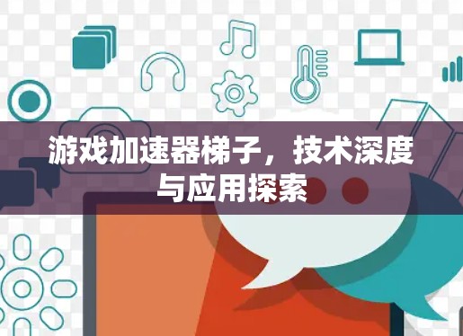 游戏加速器梯子，技术深度与应用探索