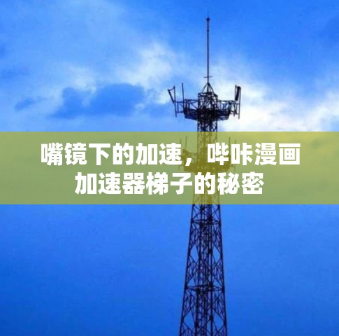 嘴镜下的加速，哔咔漫画加速器梯子的秘密