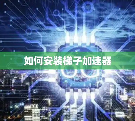 如何安装梯子加速器