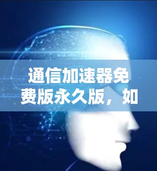 通信加速器免费版永久版，如何高效提升通信性能？