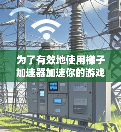 为了有效地使用梯子加速器加速你的游戏，以下是一个 organized的指南，涵盖选择、安装和使用的关键步骤