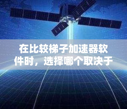 在比较梯子加速器软件时，选择哪个取决于具体的使用需求和预算。以下是根据功能、性能、支持设备、用户界面和价格等方面进行的综合分析