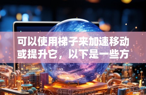 可以使用梯子来加速移动或提升它，以下是一些方法和注意事项