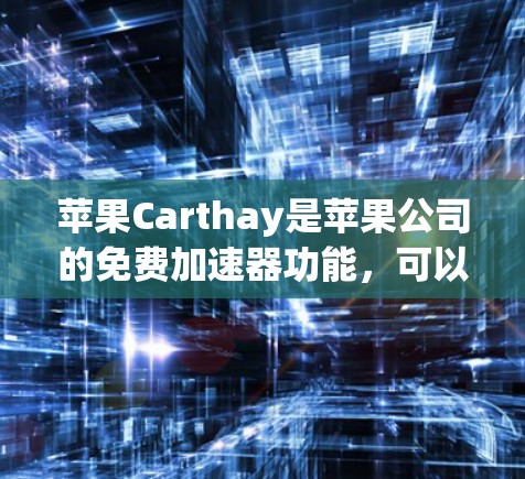 苹果Carthay是苹果公司的免费加速器功能，可以在苹果官网下载。以下是关于苹果Carthay的一些关键信息
