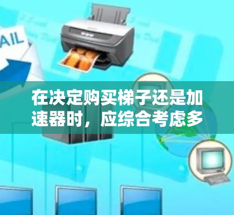 在决定购买梯子还是加速器时，应综合考虑多个因素以做出明智的选择。以下是详细的分析和建议
