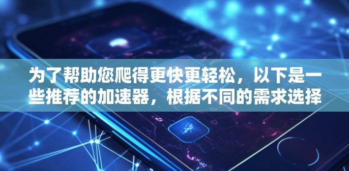 为了帮助您爬得更快更轻松，以下是一些推荐的加速器，根据不同的需求选择合适的