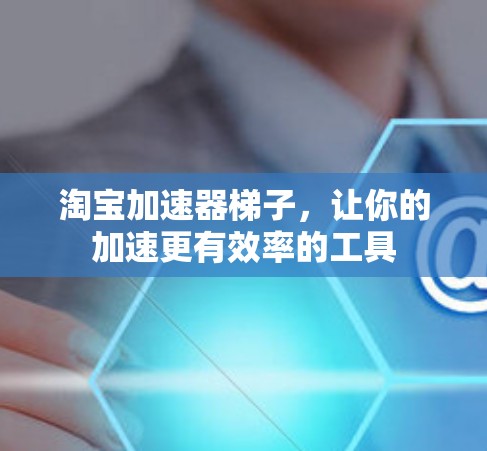 淘宝加速器梯子，让你的加速更有效率的工具