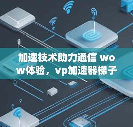 加速技术助力通信 wow体验，vp加速器梯子的真正力量