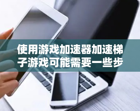 使用游戏加速器加速梯子游戏可能需要一些步骤和设置，但可以按照以下步骤进行