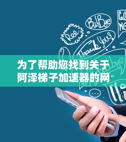 为了帮助您找到关于阿泽梯子加速器的网址和相关信息，以下是详细的步骤和建议