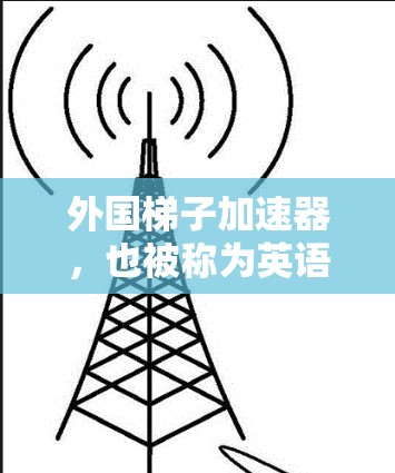 外国梯子加速器，也被称为英语学习工具，旨在帮助用户提升英语词汇量和理解英语语言。以下是一些可能的外国梯子加速器，包括它们的功能和来源