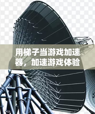 用梯子当游戏加速器，加速游戏体验的实用技巧