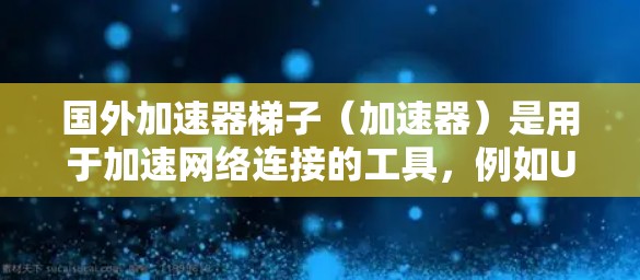 国外加速器梯子（加速器）是用于加速网络连接的工具，例如USB、SD卡或网络接口的加速器。以下是一些常见的国外加速器梯子推荐，供您参考