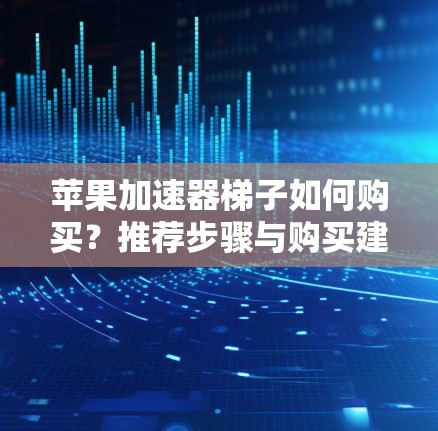 苹果加速器梯子如何购买？推荐步骤与购买建议