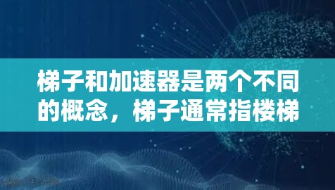 梯子和加速器是两个不同的概念，梯子通常指楼梯，是人们用来爬升和下滑的结构，而加速器则可能指在不同领域中不同的含义。以下是它们之间可能的联系和应用