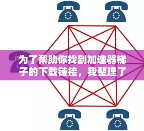 为了帮助你找到加速器梯子的下载链接，我整理了一些相关信息
