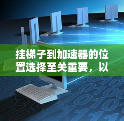 挂梯子到加速器的位置选择至关重要，以确保加速器的高效和稳定运行。以下是一些综合考虑的因素和建议