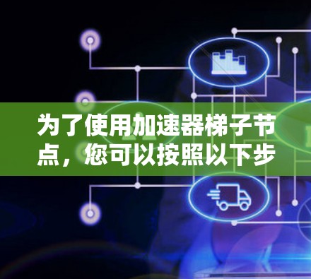 为了使用加速器梯子节点，您可以按照以下步骤进行