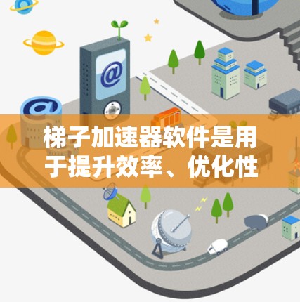 梯子加速器软件是用于提升效率、优化性能并加速任务完成的工具或应用程序。以下是对该软件的详细总结