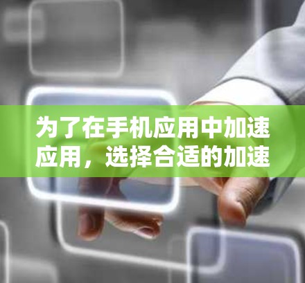 为了在手机应用中加速应用，选择合适的加速器是关键。以下是一些步骤清晰的指南，帮助你找到适合自己的加速器