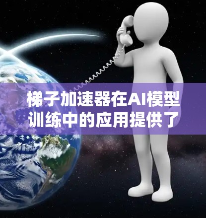 梯子加速器在AI模型训练中的应用提供了显著的好处，具体包括