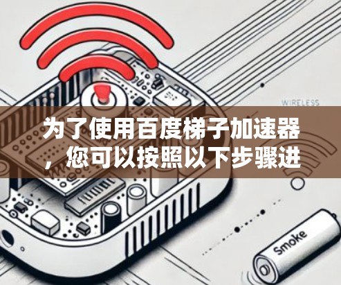 为了使用百度梯子加速器，您可以按照以下步骤进行