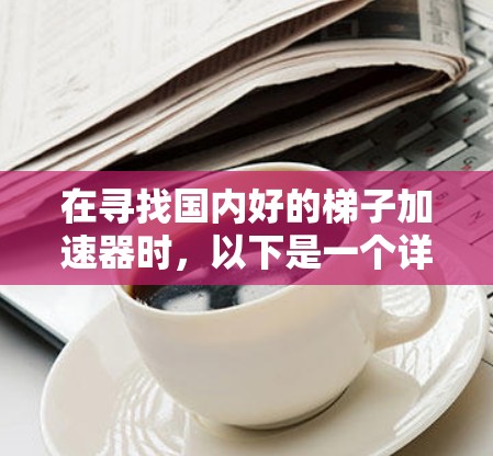 在寻找国内好的梯子加速器时，以下是一个详细的分析和推荐