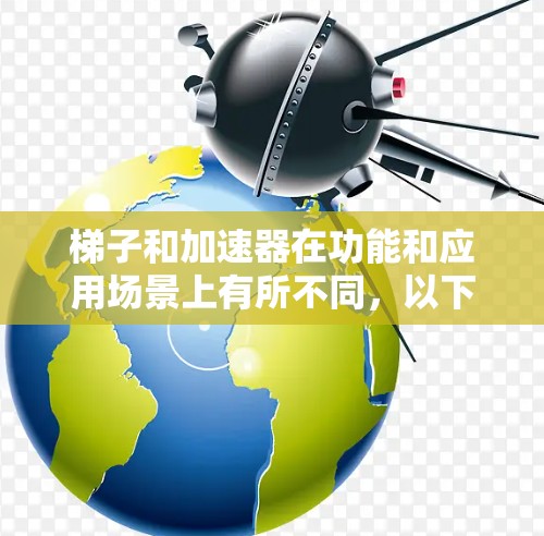 梯子和加速器在功能和应用场景上有所不同，以下是它们的主要区别