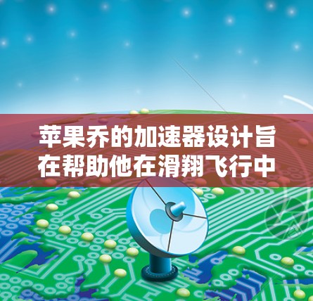 苹果乔的加速器设计旨在帮助他在滑翔飞行中爬升，通常采用斜坡加速器或旋转加速器的结构。以下是针对苹果乔的加速器设计和应用