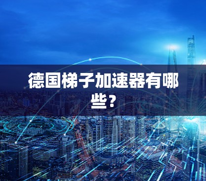 德国梯子加速器有哪些？