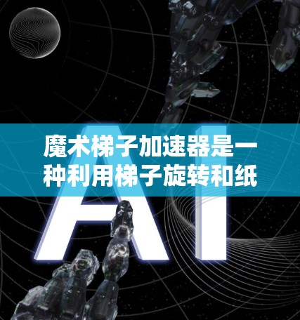 魔术梯子加速器是一种利用梯子旋转和纸条颜色标记原理的魔术工具，通过旋转梯子改变纸条的位置、颜色或物体移动，从而产生神奇效果。以下是详细步骤和使用指南