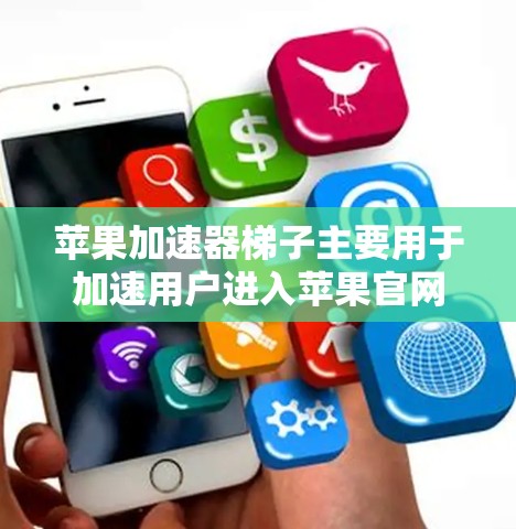 苹果加速器梯子主要用于加速用户进入苹果官网，但以下是一些关键信息和建议