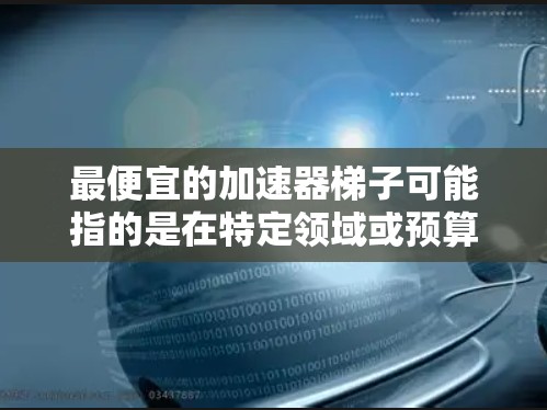 最便宜的加速器梯子可能指的是在特定领域或预算范围内，使用较为便宜的加速器设备。以下是一些在预算有限但效果较好的加速器梯子推荐