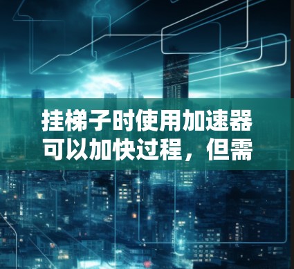 挂梯子时使用加速器可以加快过程，但需要注意安全性和操作的正确性。以下是几个适合挂梯子的加速器推荐，供你参考