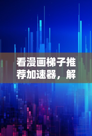 看漫画梯子推荐加速器，解决通信中的数据传输难题的终极解决方案