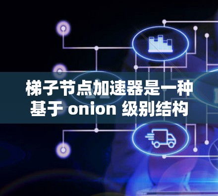 梯子节点加速器是一种基于 onion 级别结构的加密协议加速工具，主要用于提升数据处理性能和安全性。以下是对该工具的详细分析