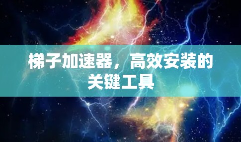 梯子加速器，高效安装的关键工具