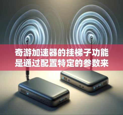 奇游加速器的挂梯子功能是通过配置特定的参数来模拟梯子的运行，从而观察和优化加速器的性能。以下是详细的步骤和注意事项