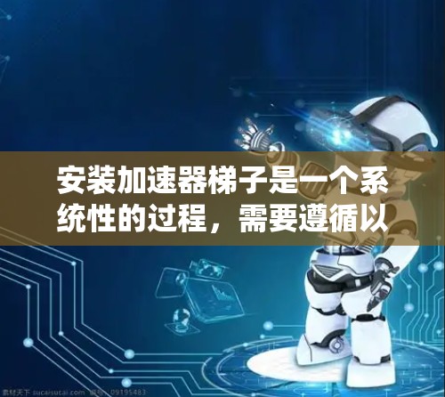 安装加速器梯子是一个系统性的过程，需要遵循以下步骤来确保成功