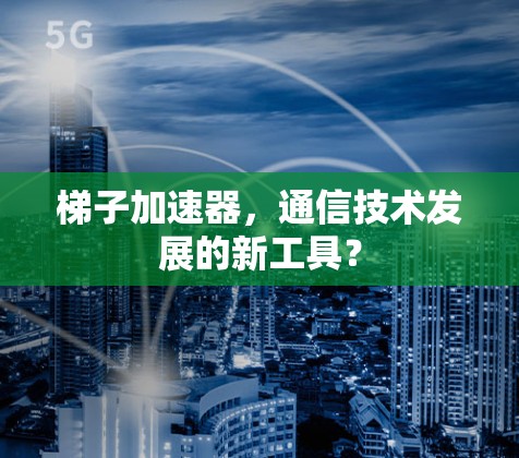 梯子加速器，通信技术发展的新工具？