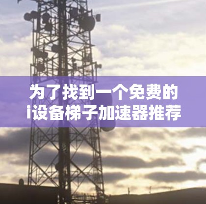 为了找到一个免费的i设备梯子加速器推荐，我进行了以下思考和整理