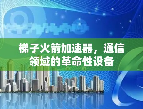 梯子火箭加速器，通信领域的革命性设备